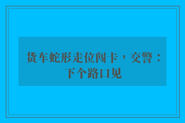 货车蛇形走位闯卡，交警：下个路口见