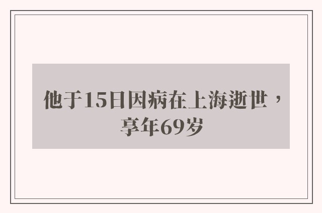 他于15日因病在上海逝世，享年69岁