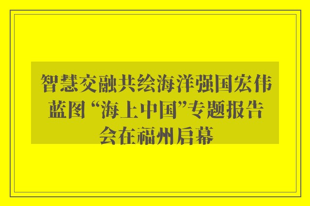 智慧交融共绘海洋强国宏伟蓝图 “海上中国”专题报告会在福州启幕