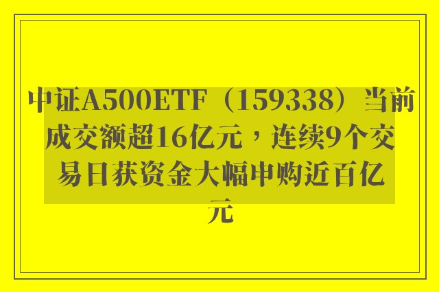 中证A500ETF（159338）当前成交额超16亿元，连续9个交易日获资金大幅申购近百亿元