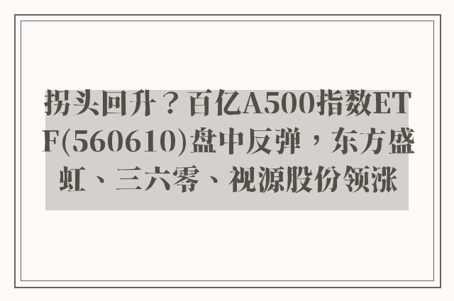 拐头回升？百亿A500指数ETF(560610)盘中反弹，东方盛虹、三六零、视源股份领涨