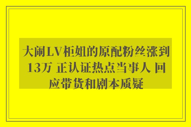 大闹LV柜姐的原配粉丝涨到13万 正认证热点当事人 回应带货和剧本质疑