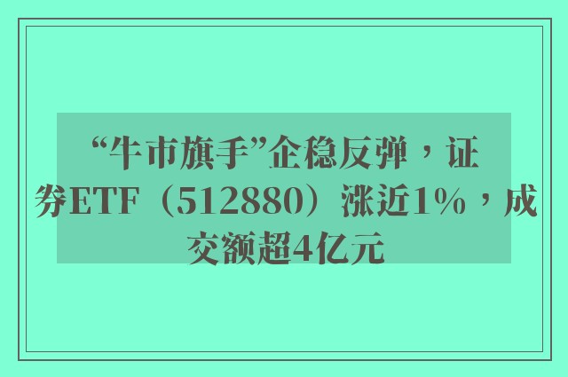 “牛市旗手”企稳反弹，证券ETF（512880）涨近1%，成交额超4亿元