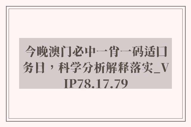 今晚澳门必中一肖一码适囗务目，科学分析解释落实_VIP78.17.79